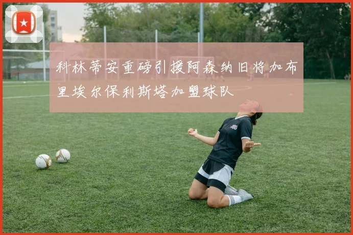 科林蒂安重磅引援阿森纳旧将加布里埃尔保利斯塔加盟球队