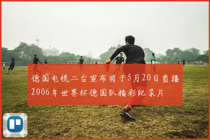 德国电视二台宣布将于5月20日首播2006年世界杯德国队精彩纪录片