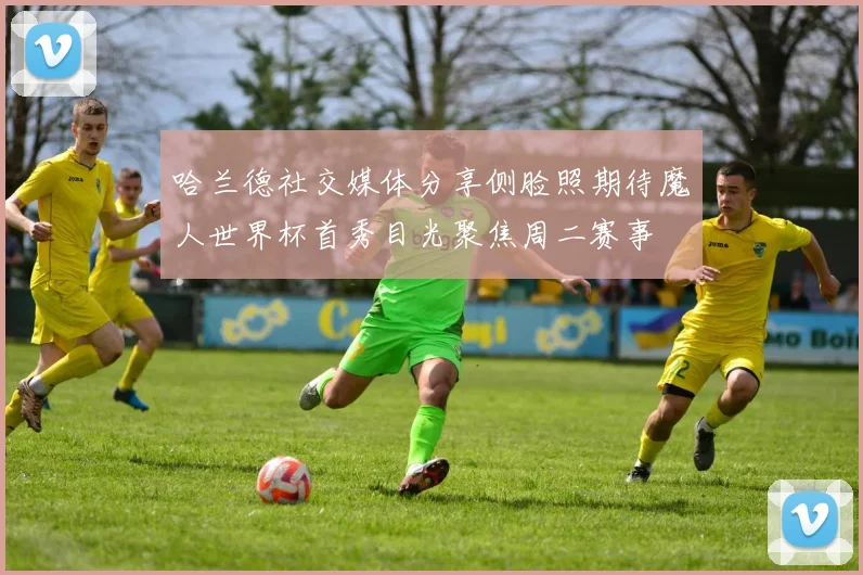哈兰德社交媒体分享侧脸照期待魔人世界杯首秀目光聚焦周二赛事