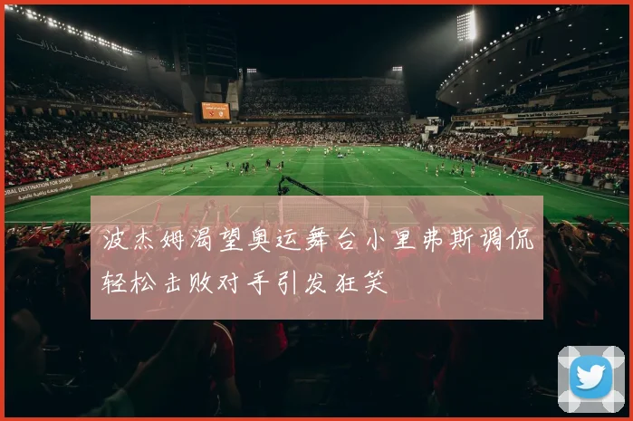 波杰姆渴望奥运舞台小里弗斯调侃轻松击败对手引发狂笑