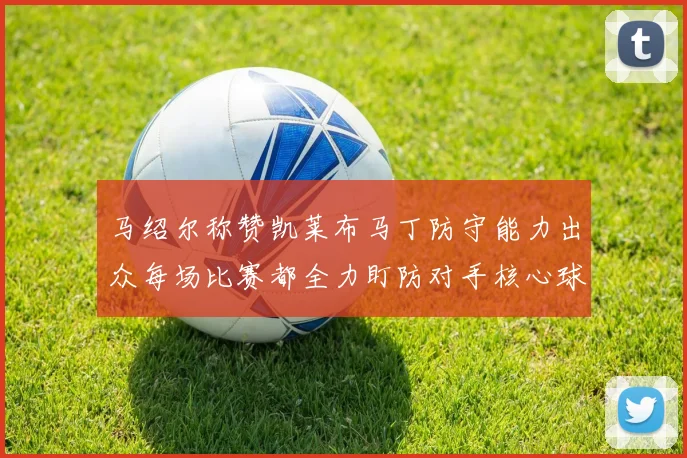 马绍尔称赞凯莱布马丁防守能力出众每场比赛都全力盯防对手核心球员
