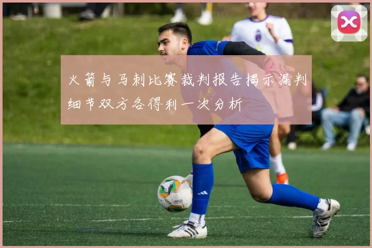 火箭与马刺比赛裁判报告揭示漏判细节双方各得利一次分析