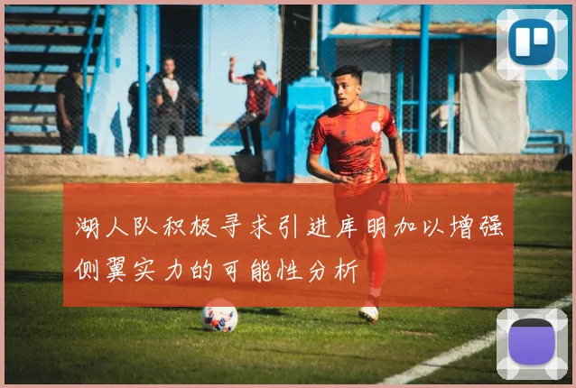 湖人队积极寻求引进库明加以增强侧翼实力的可能性分析