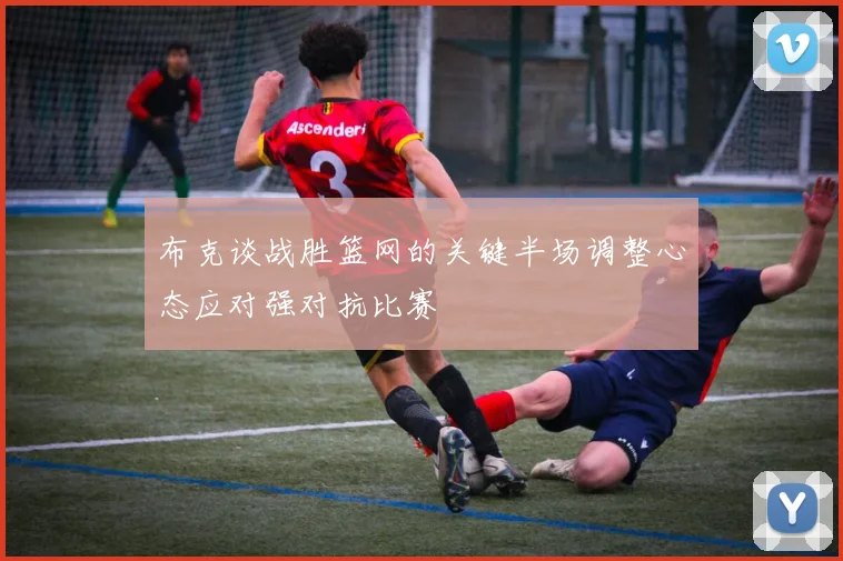 布克谈战胜篮网的关键半场调整心态应对强对抗比赛