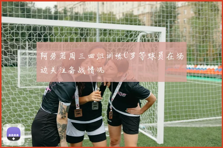 阿劳若周三回归训练C罗等球员在场边关注备战情况