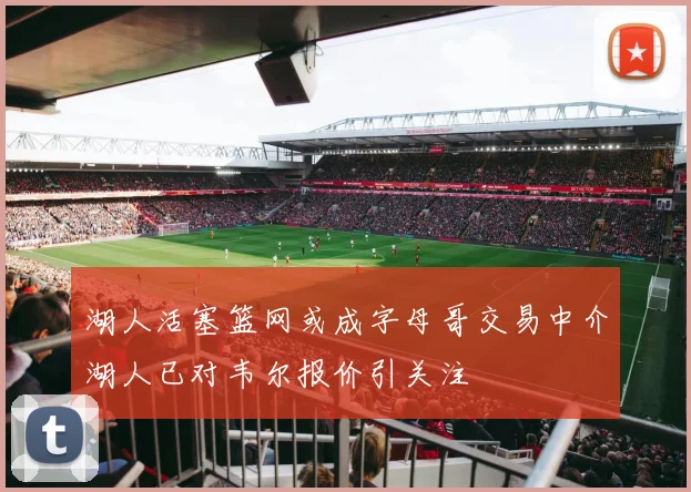 湖人活塞篮网或成字母哥交易中介湖人已对韦尔报价引关注