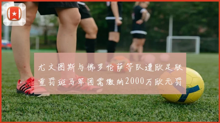 尤文图斯与佛罗伦萨等队遭欧足联重罚斑马军团需缴纳2000万欧元罚款