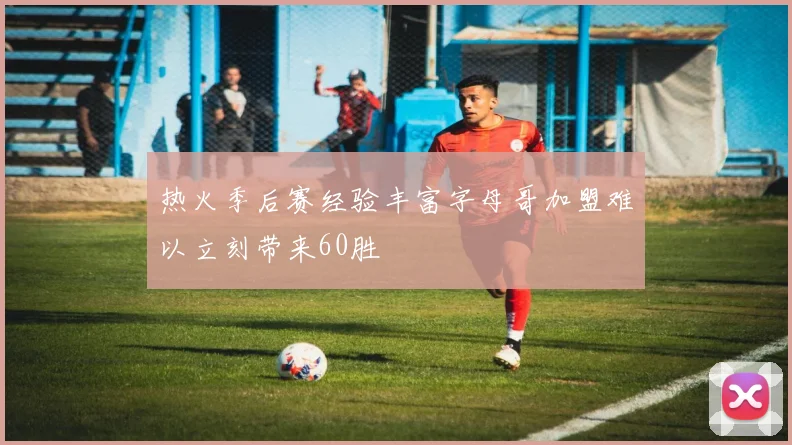 热火季后赛经验丰富字母哥加盟难以立刻带来60胜