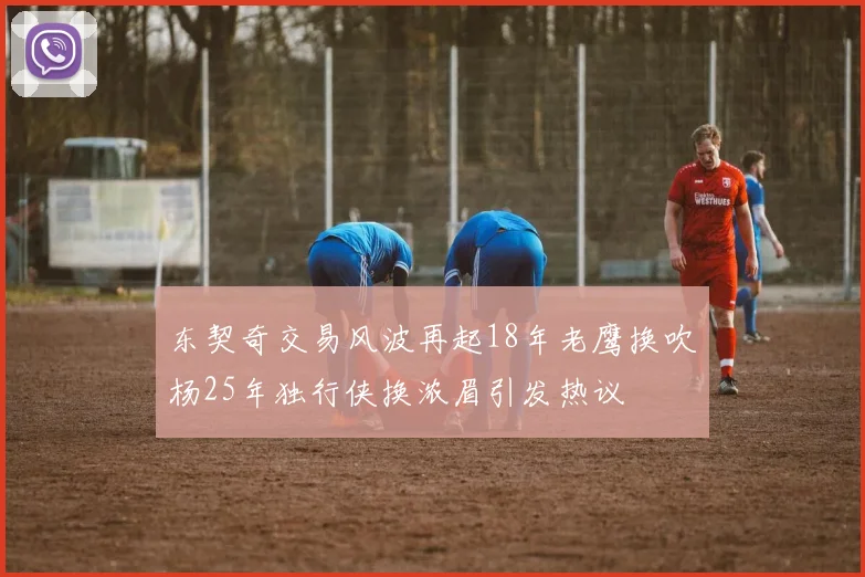 东契奇交易风波再起18年老鹰换吹杨25年独行侠换浓眉引发热议