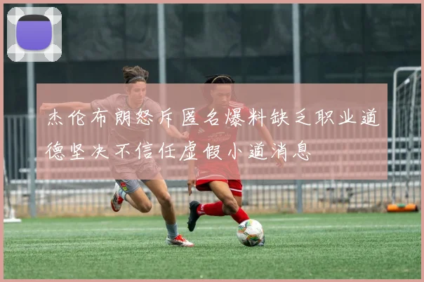 杰伦布朗怒斥匿名爆料缺乏职业道德坚决不信任虚假小道消息