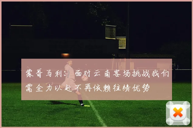 蒙哥马利：面对云南客场挑战我们需全力以赴不再依赖往绩优势
