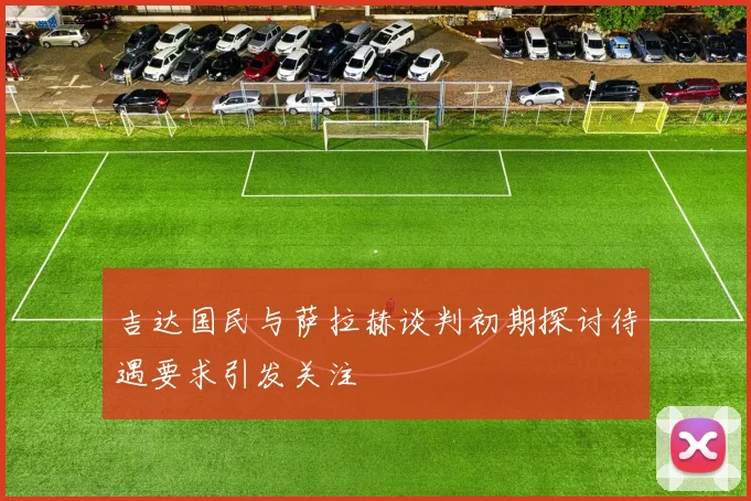 吉达国民与萨拉赫谈判初期探讨待遇要求引发关注