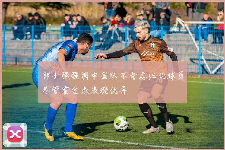 郭士强强调中国队不考虑归化球员尽管霍金森表现优异