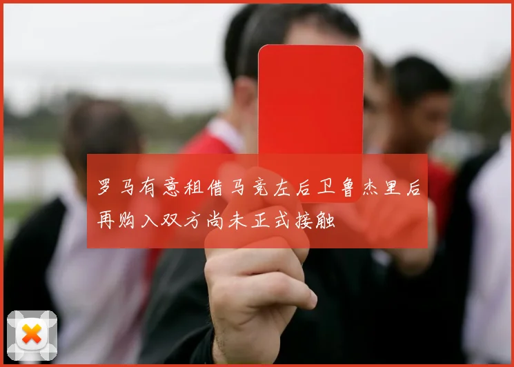 罗马有意租借马竞左后卫鲁杰里后再购入双方尚未正式接触