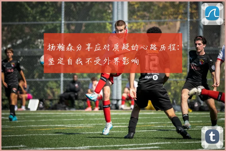 杨瀚森分享应对质疑的心路历程：坚定自我不受外界影响