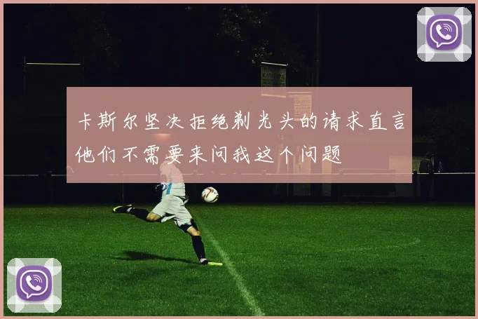 卡斯尔坚决拒绝剃光头的请求直言他们不需要来问我这个问题