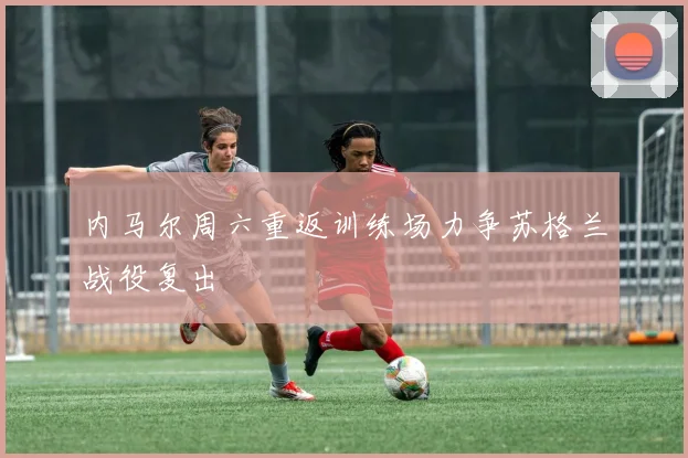 内马尔周六重返训练场力争苏格兰战役复出