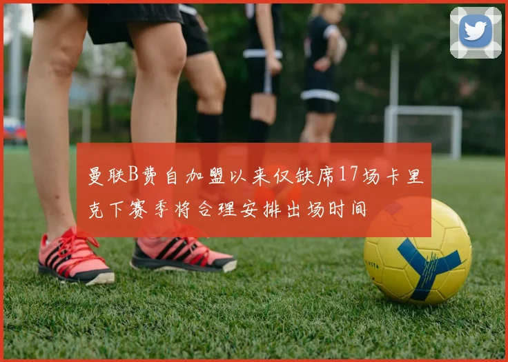 曼联B费自加盟以来仅缺席17场卡里克下赛季将合理安排出场时间