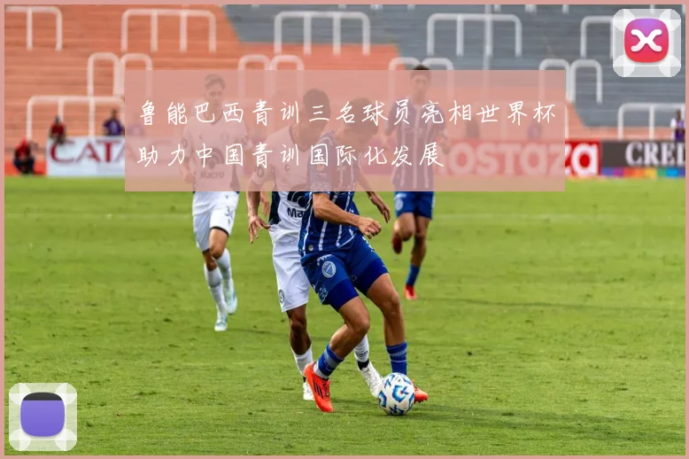 鲁能巴西青训三名球员亮相世界杯助力中国青训国际化发展