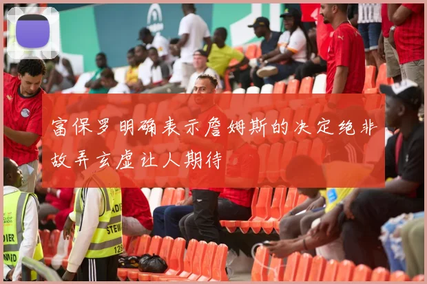 富保罗明确表示詹姆斯的决定绝非故弄玄虚让人期待